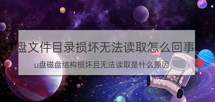 u盘文件目录损坏无法读取怎么回事 u盘磁盘结构损坏且无法读取是什么原因？